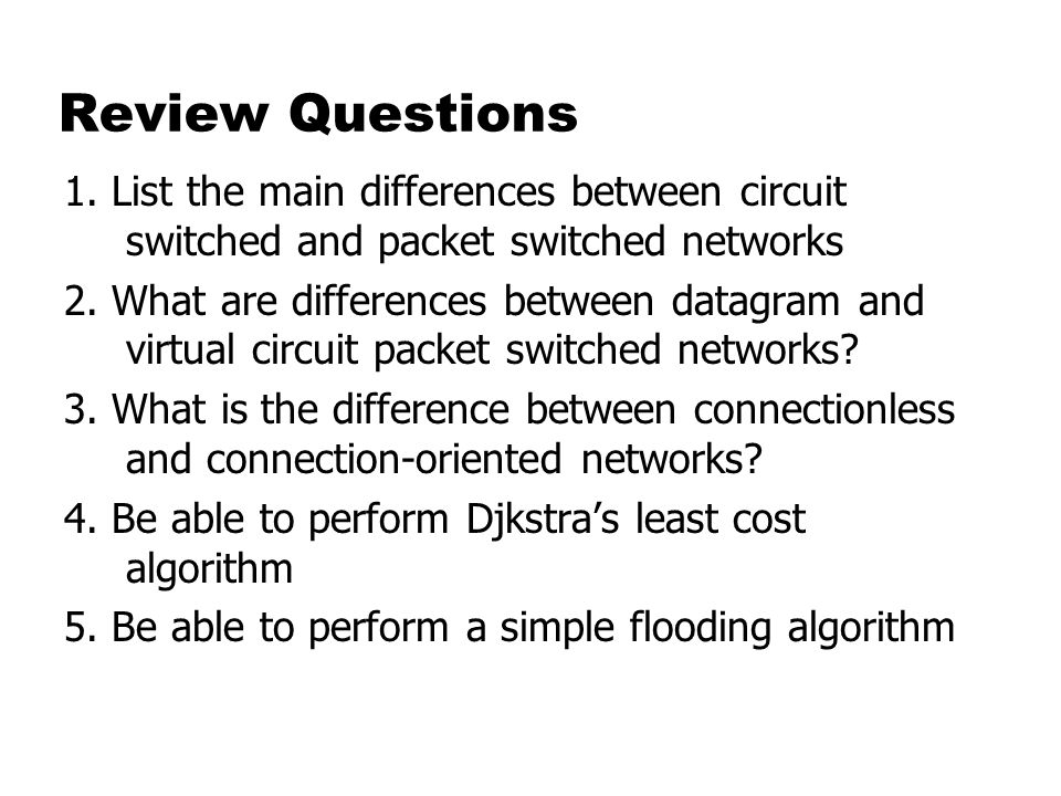 Review Questions 1. List the main differences between circuit switched and packet switched networks.