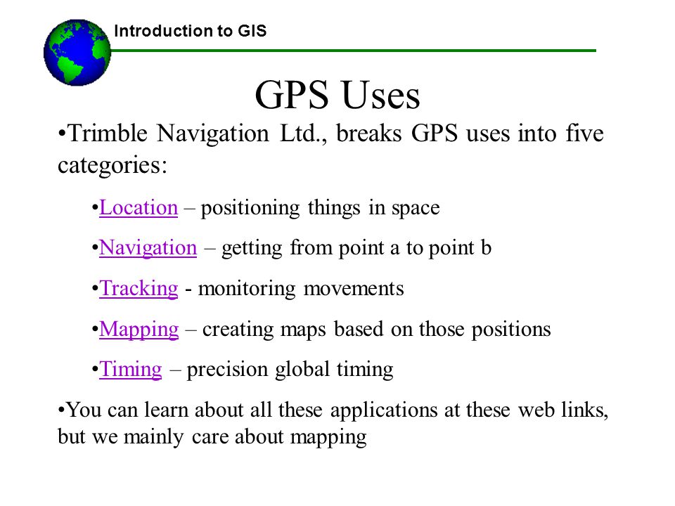 Introduction to GIS GPS Uses. Trimble Navigation Ltd., breaks GPS uses into five categories: Location – positioning things in space.