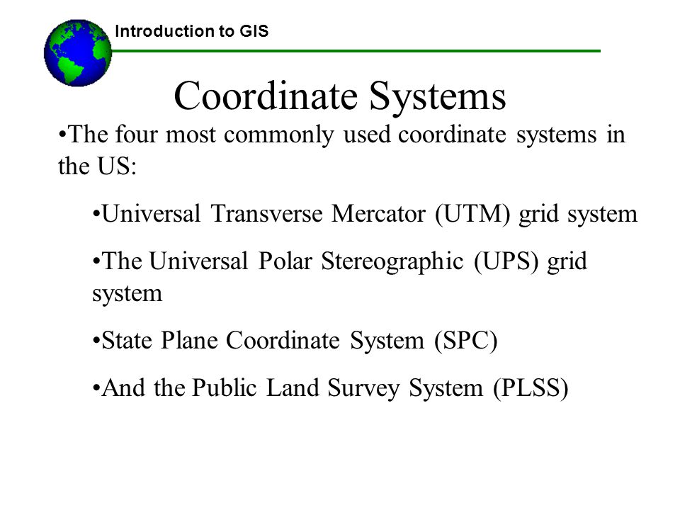 Introduction to GIS Coordinate Systems. The four most commonly used coordinate systems in the US: Universal Transverse Mercator (UTM) grid system.