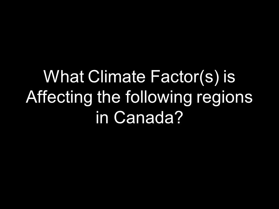 What Climate Factor(s) is Affecting the following regions in Canada
