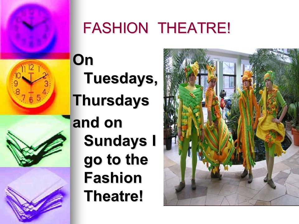 and on Sundays I go to the Fashion Theatre!