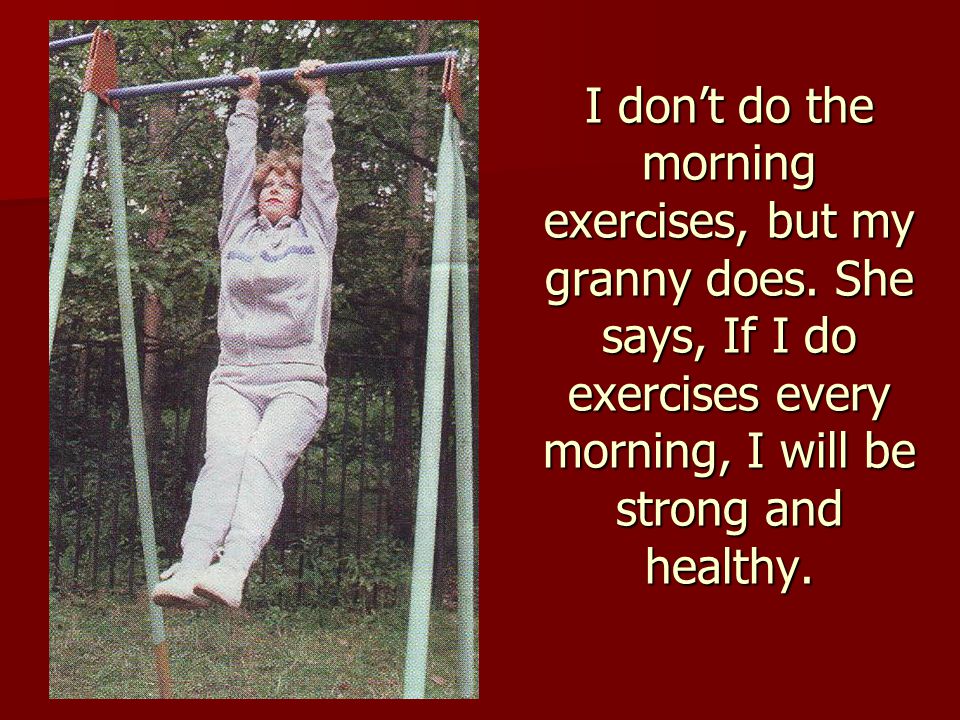 I don’t do the morning exercises, but my granny does