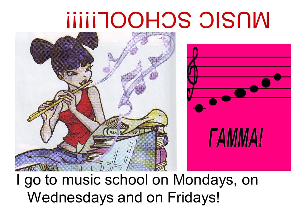 MUSIC SCHOOL!!!!! I go to music school on Mondays, on Wednesdays and on Fridays!