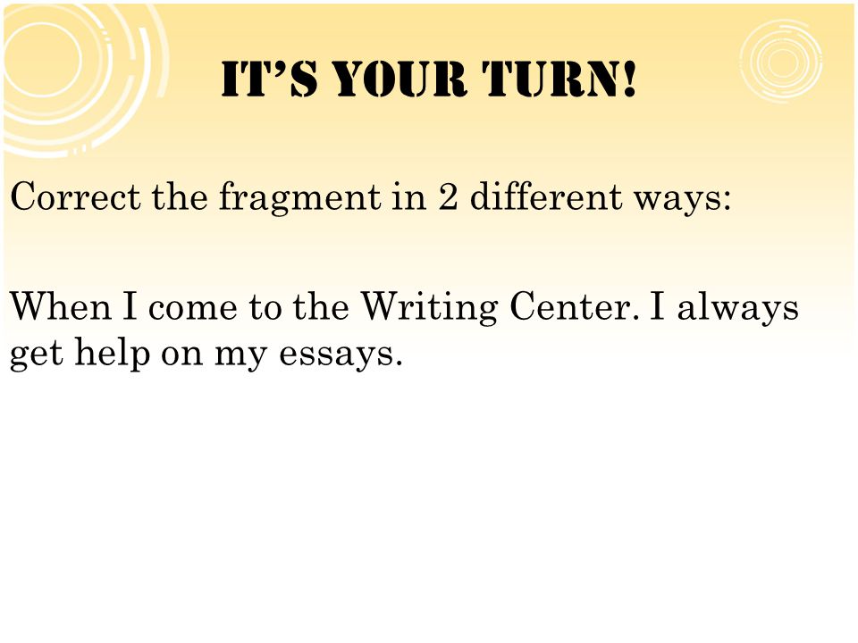 It’s Your Turn. Correct the fragment in 2 different ways: When I come to the Writing Center.