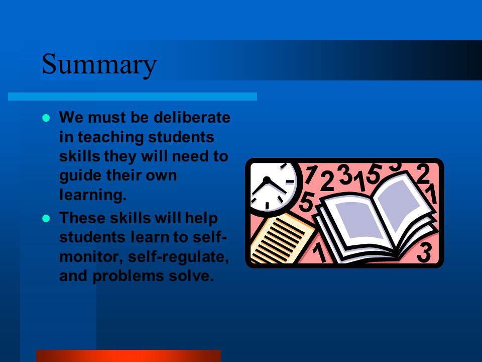 Summary We must be deliberate in teaching students skills they will need to guide their own learning.