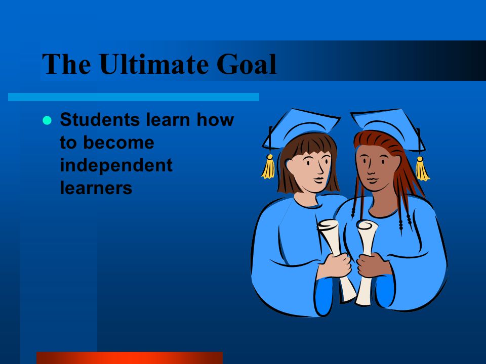 The Ultimate Goal Students learn how to become independent learners