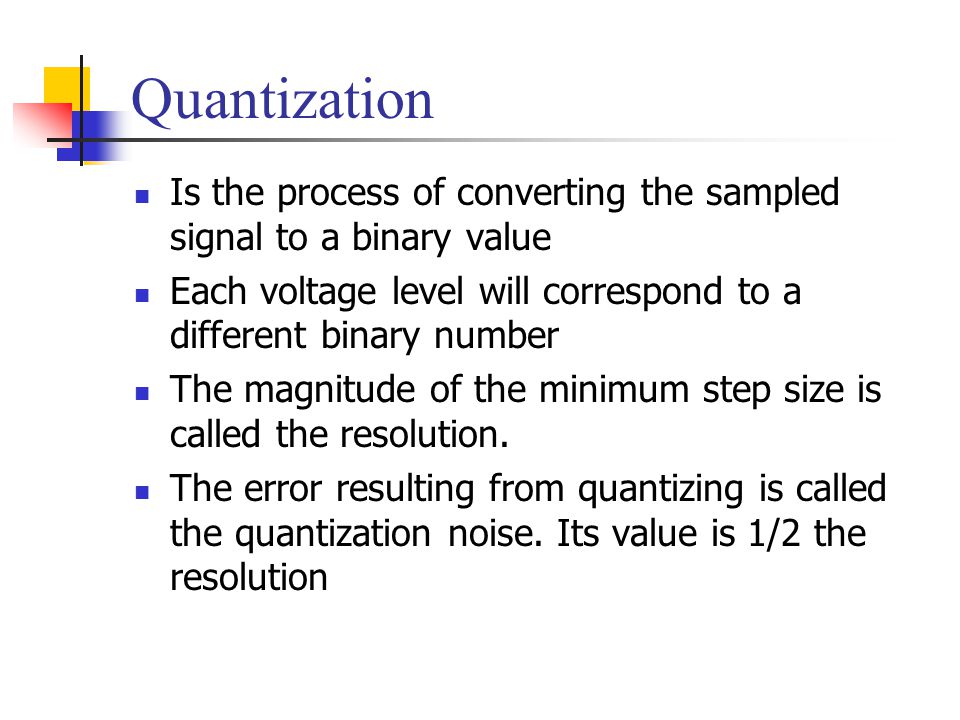 Quantization Is the process of converting the sampled signal to a binary value. Each voltage level will correspond to a different binary number.