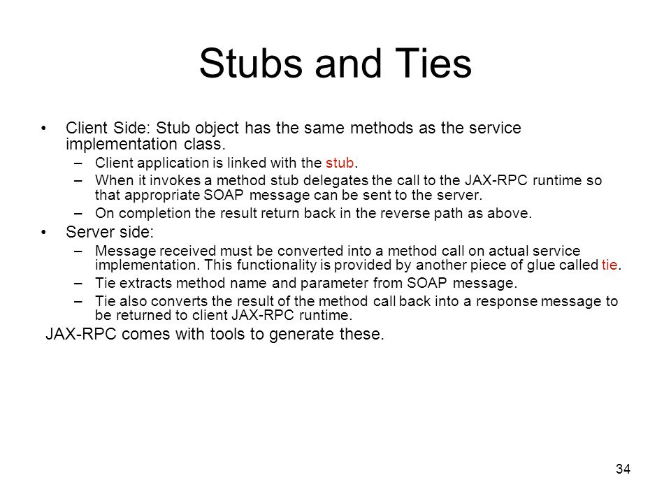 Stubs and Ties Client Side: Stub object has the same methods as the service implementation class. Client application is linked with the stub.