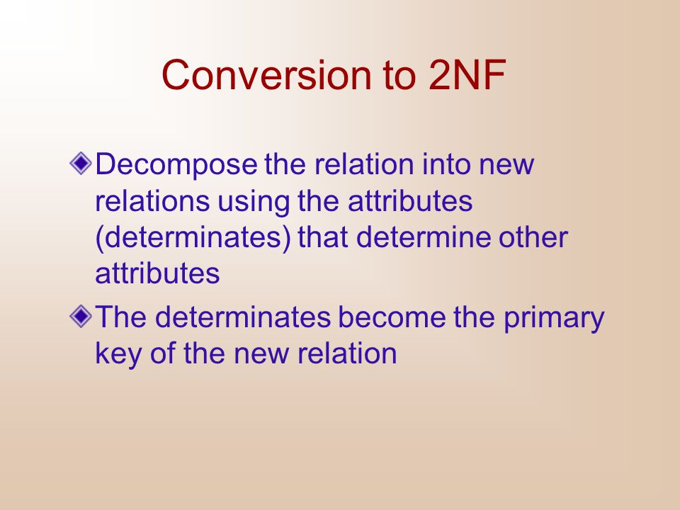 Conversion to 2NF Decompose the relation into new relations using the attributes (determinates) that determine other attributes.