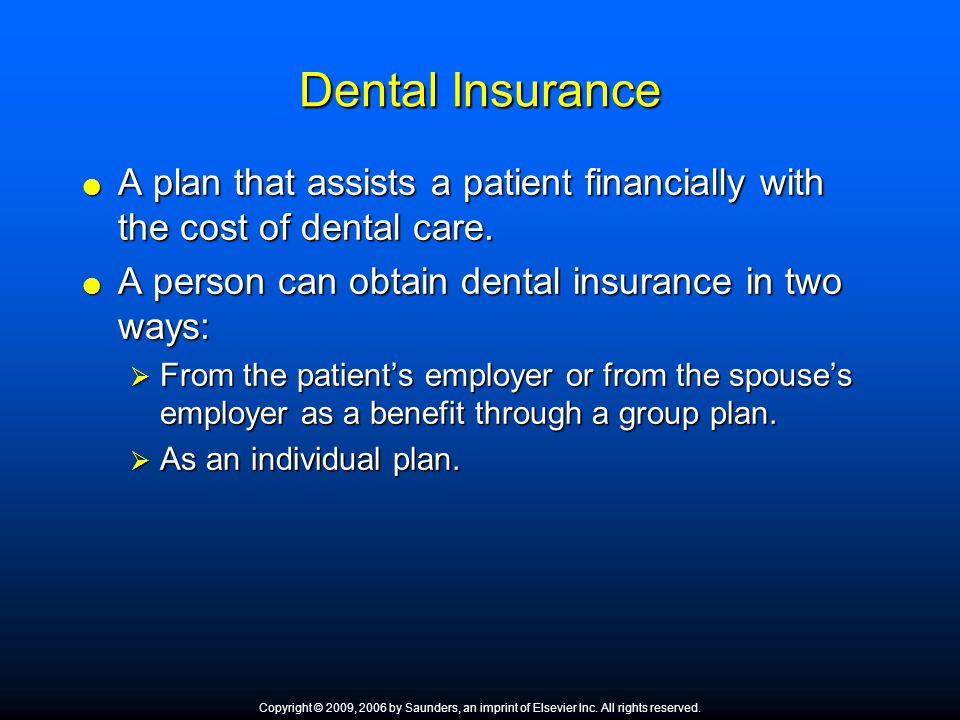 Dental Insurance A plan that assists a patient financially with the cost of dental care. A person can obtain dental insurance in two ways: