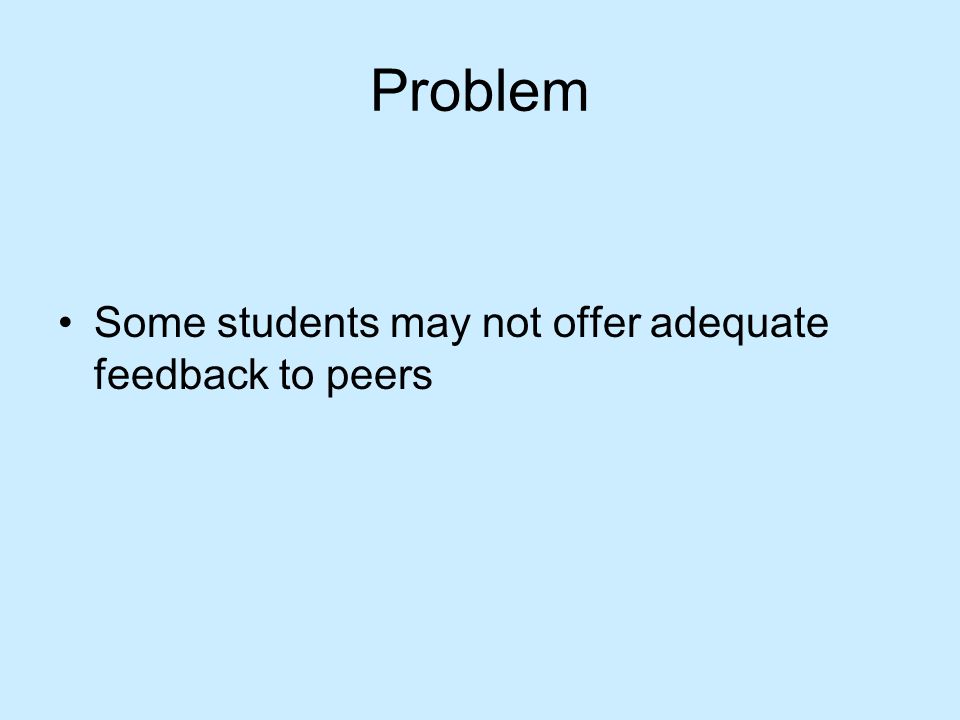 Problem Some students may not offer adequate feedback to peers