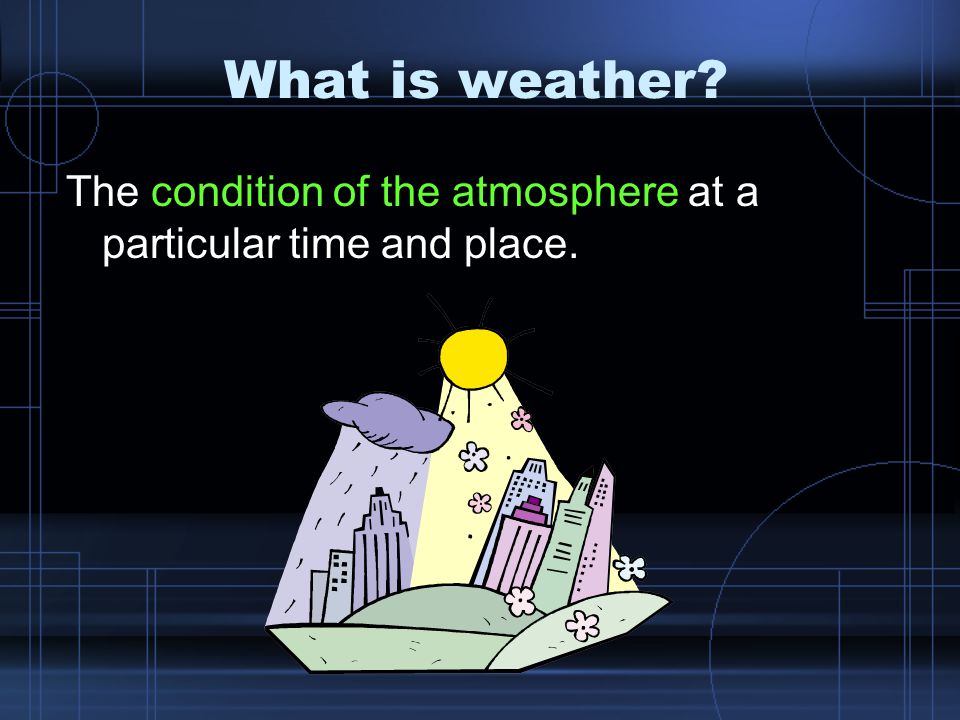 What is weather The condition of the atmosphere at a particular time and place.