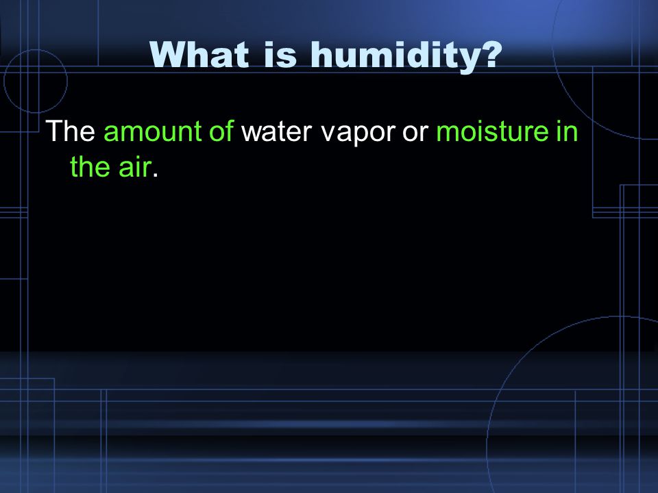 What is humidity The amount of water vapor or moisture in the air.