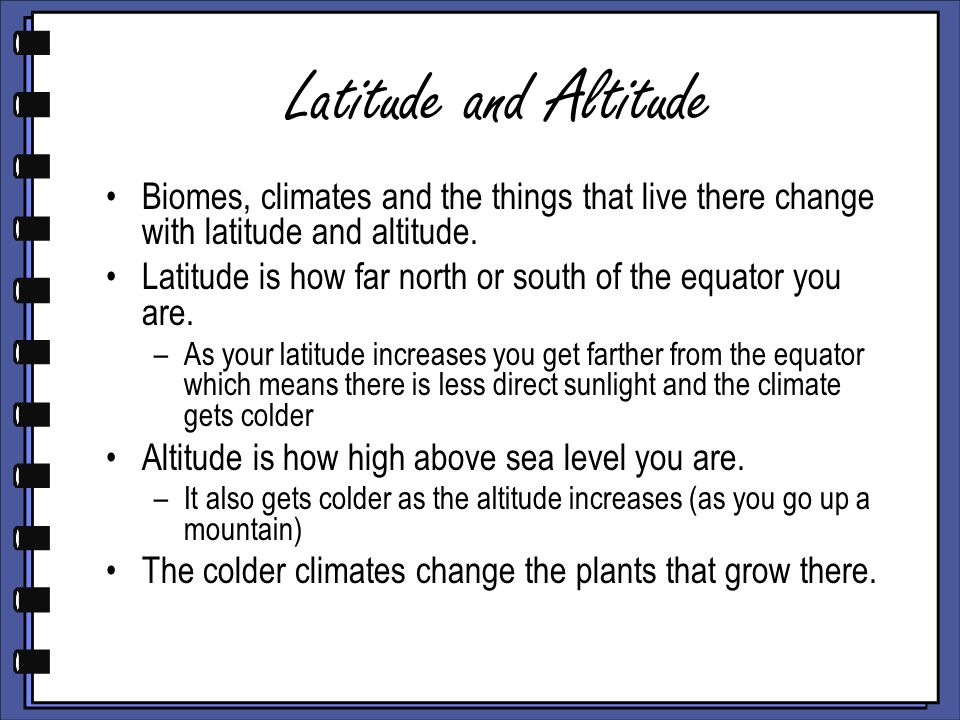 Latitude and Altitude Biomes, climates and the things that live there change with latitude and altitude.