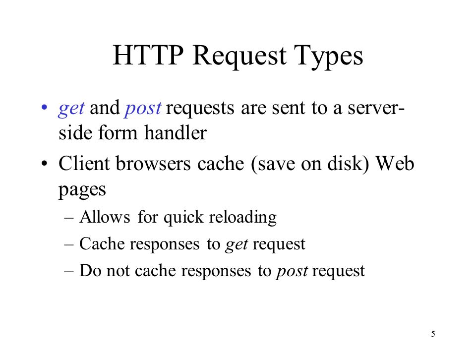 HTTP Request Types get and post requests are sent to a server-side form handler. Client browsers cache (save on disk) Web pages.