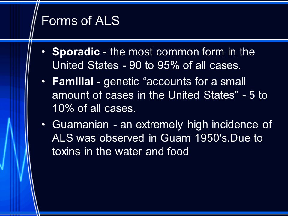 Forms of ALS Sporadic - the most common form in the United States - 90 to 95% of all cases.