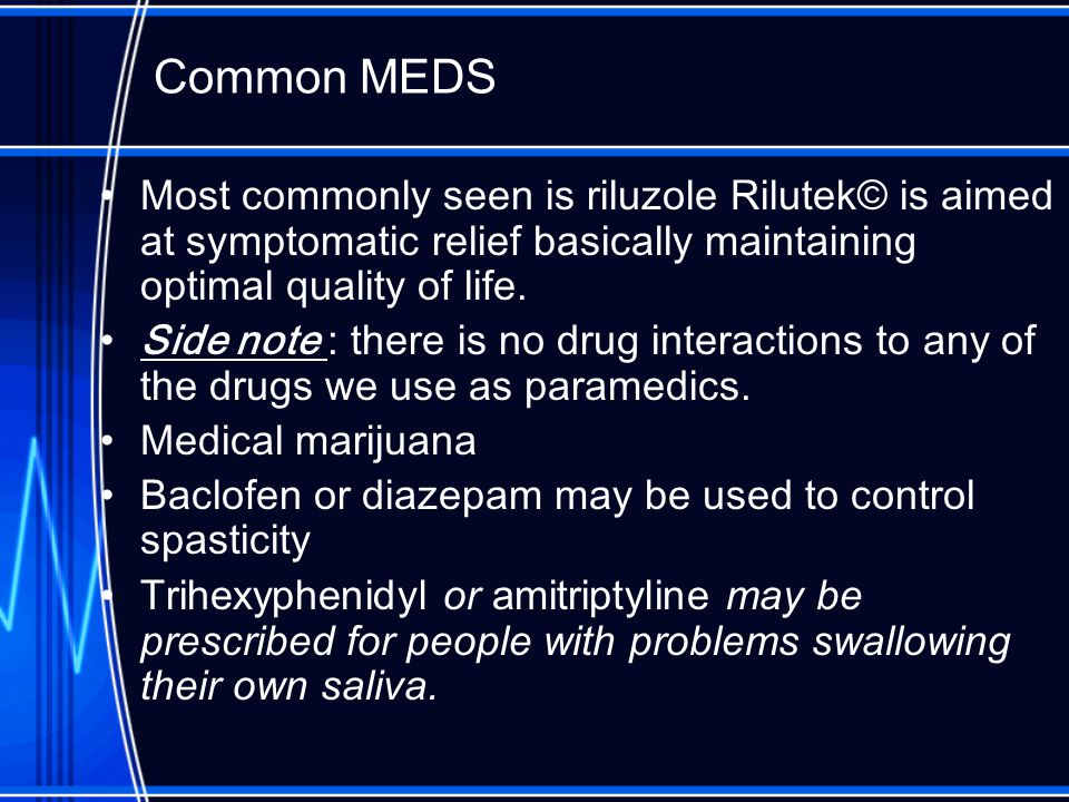 Common MEDS Most commonly seen is riluzole Rilutek© is aimed at symptomatic relief basically maintaining optimal quality of life.