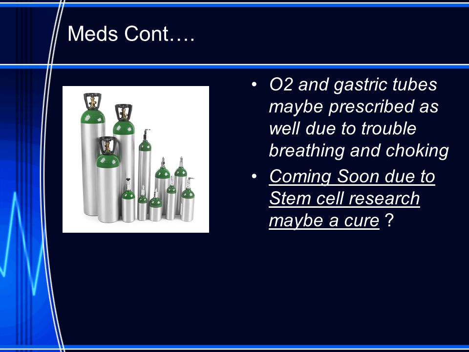 Meds Cont…. O2 and gastric tubes maybe prescribed as well due to trouble breathing and choking.