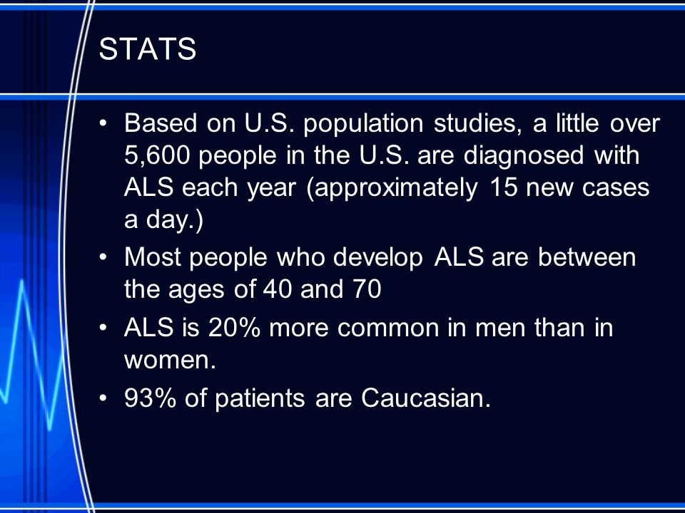 STATS Based on U.S. population studies, a little over 5,600 people in the U.S. are diagnosed with ALS each year (approximately 15 new cases a day.)
