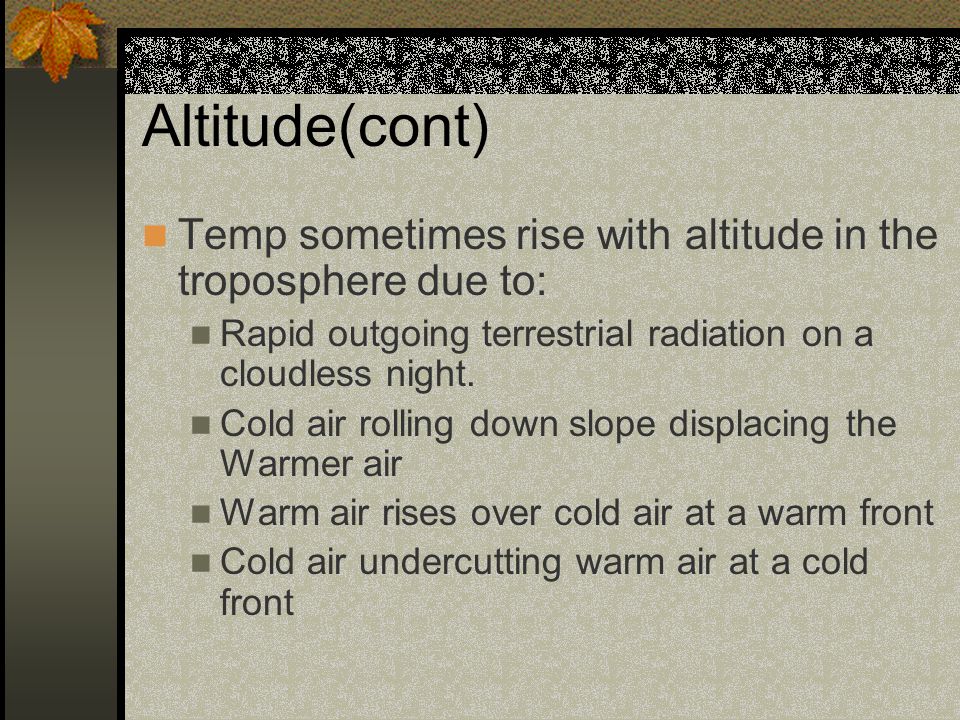 Altitude(cont) Temp sometimes rise with altitude in the troposphere due to: Rapid outgoing terrestrial radiation on a cloudless night.