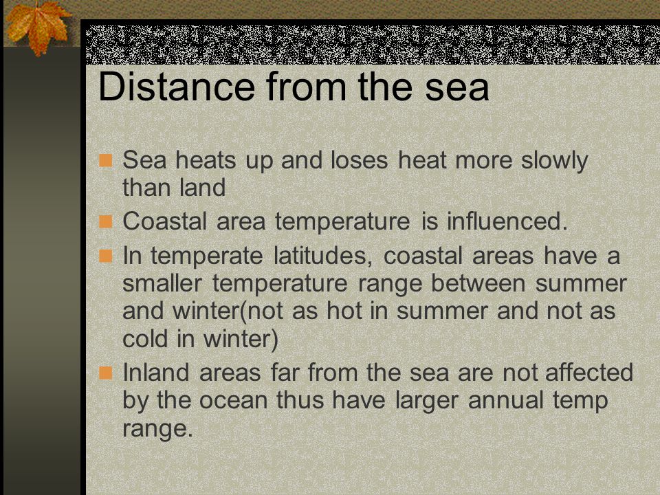 Distance from the sea Sea heats up and loses heat more slowly than land. Coastal area temperature is influenced.