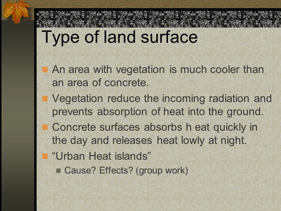 Type of land surface An area with vegetation is much cooler than an area of concrete.