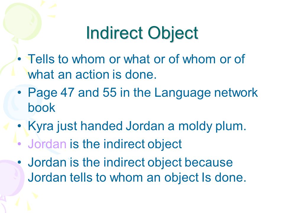 Indirect Object Tells to whom or what or of whom or of what an action is done. Page 47 and 55 in the Language network book.