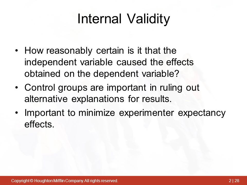 Internal Validity How reasonably certain is it that the independent variable caused the effects obtained on the dependent variable