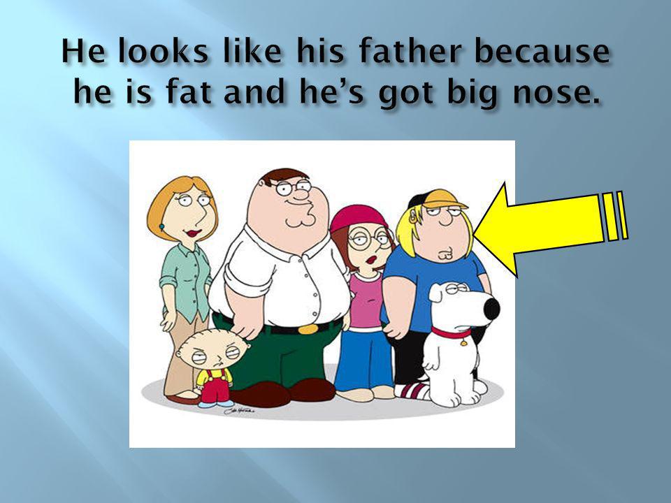 He looks like his father because he is fat and he’s got big nose.