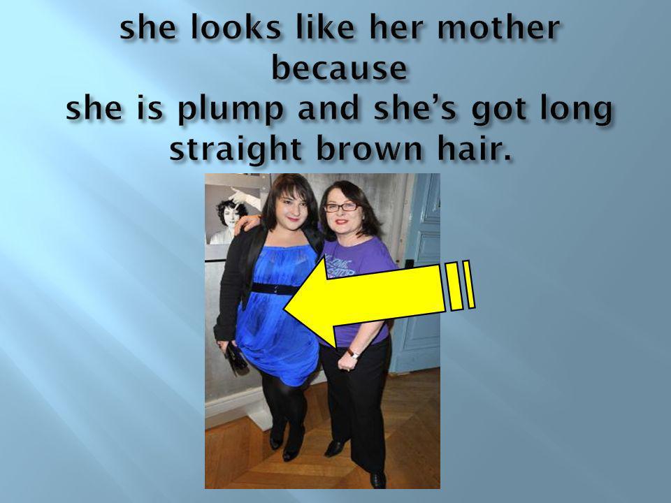 she looks like her mother because she is plump and she’s got long straight brown hair.