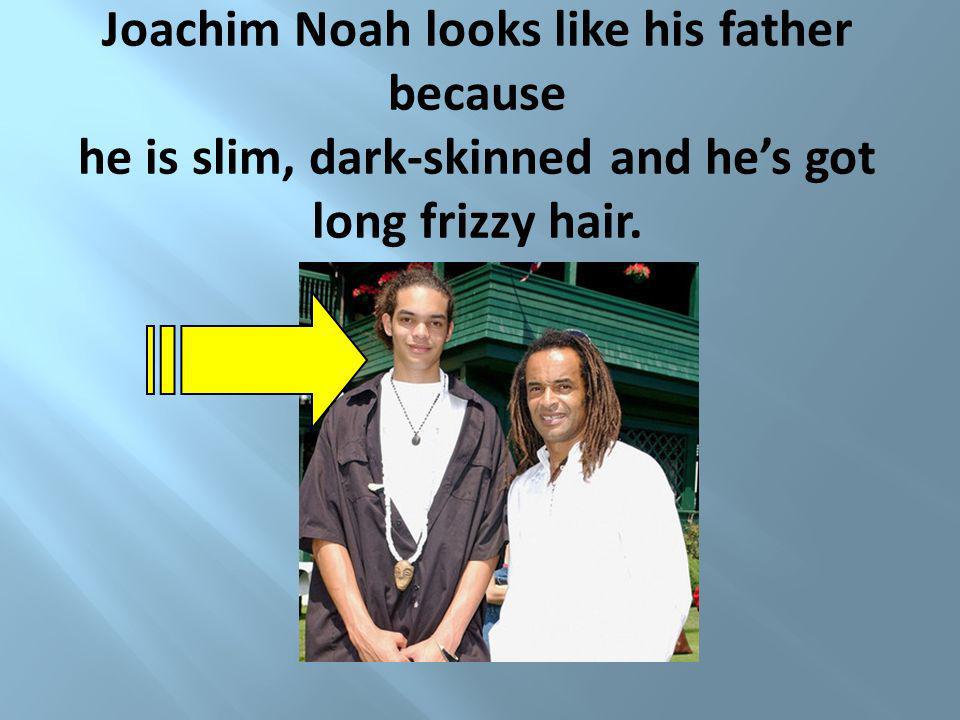 Joachim Noah looks like his father because he is slim, dark-skinned and he’s got long frizzy hair.