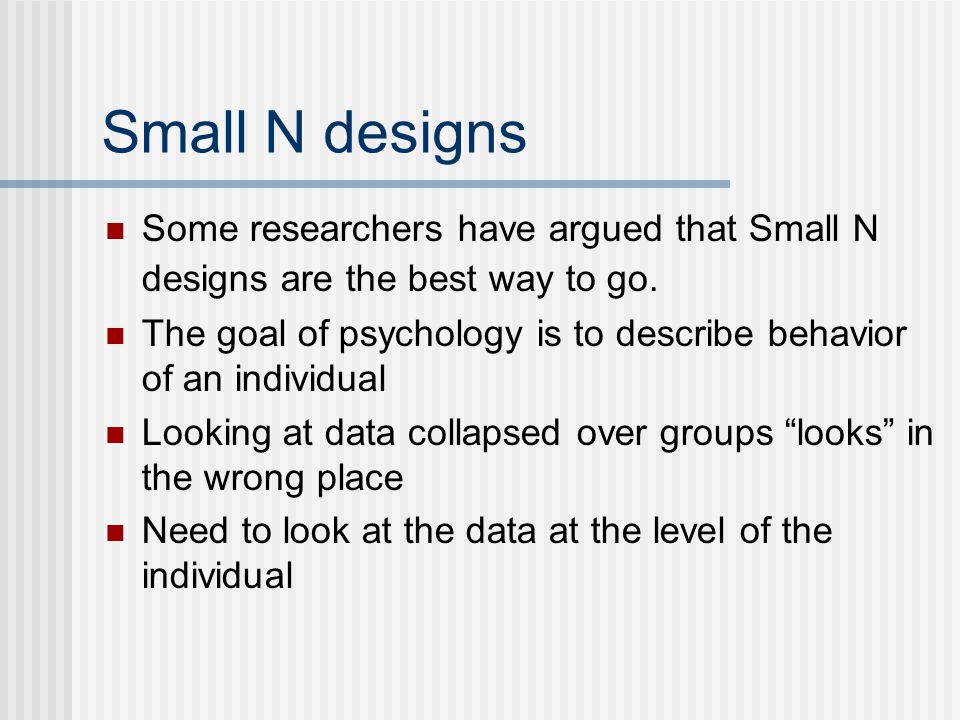 Small N designs Some researchers have argued that Small N designs are the best way to go.