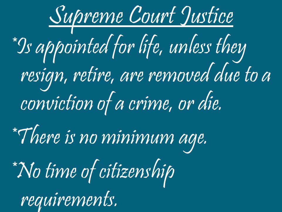 Supreme Court Justice *Is appointed for life, unless they resign, retire, are removed due to a conviction of a crime, or die.