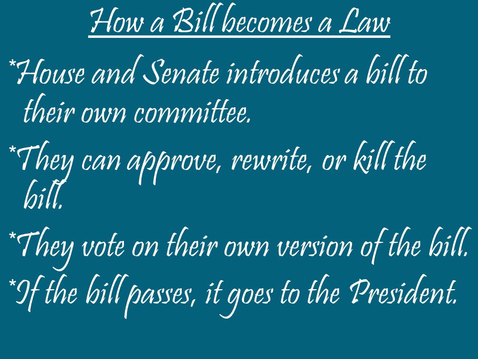 How a Bill becomes a Law *House and Senate introduces a bill to their own committee. *They can approve, rewrite, or kill the bill.