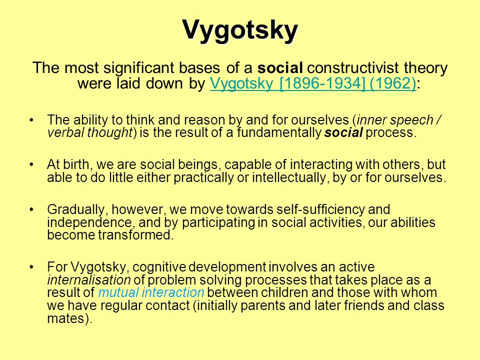 Vygotsky The most significant bases of a social constructivist theory were laid down by Vygotsky [ ] (1962):