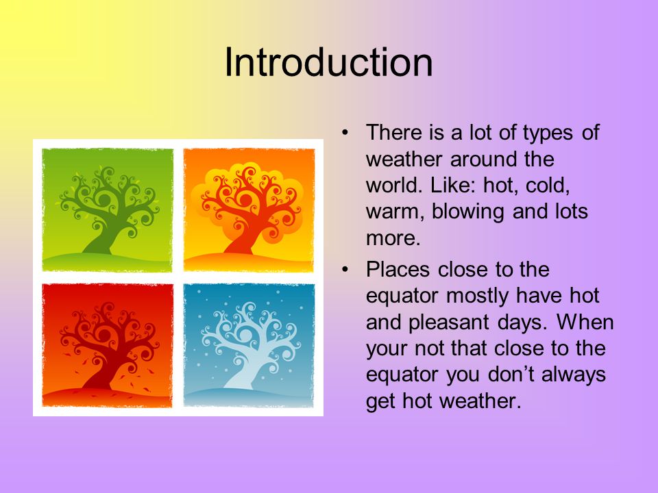 Introduction There is a lot of types of weather around the world. Like: hot, cold, warm, blowing and lots more.