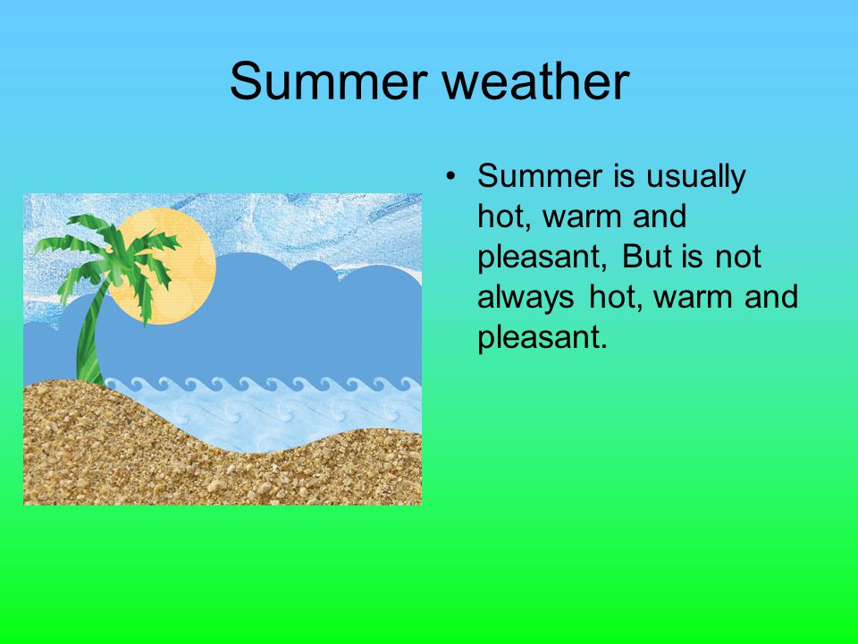 Summer weather Summer is usually hot, warm and pleasant, But is not always hot, warm and pleasant.