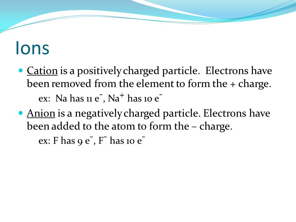 Ions Cation is a positively charged particle. Electrons have been removed from the element to form the + charge.
