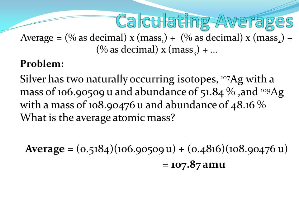 Calculating Averages Average = (% as decimal) x (mass1) + (% as decimal) x (mass2) + (% as decimal) x (mass3) + …