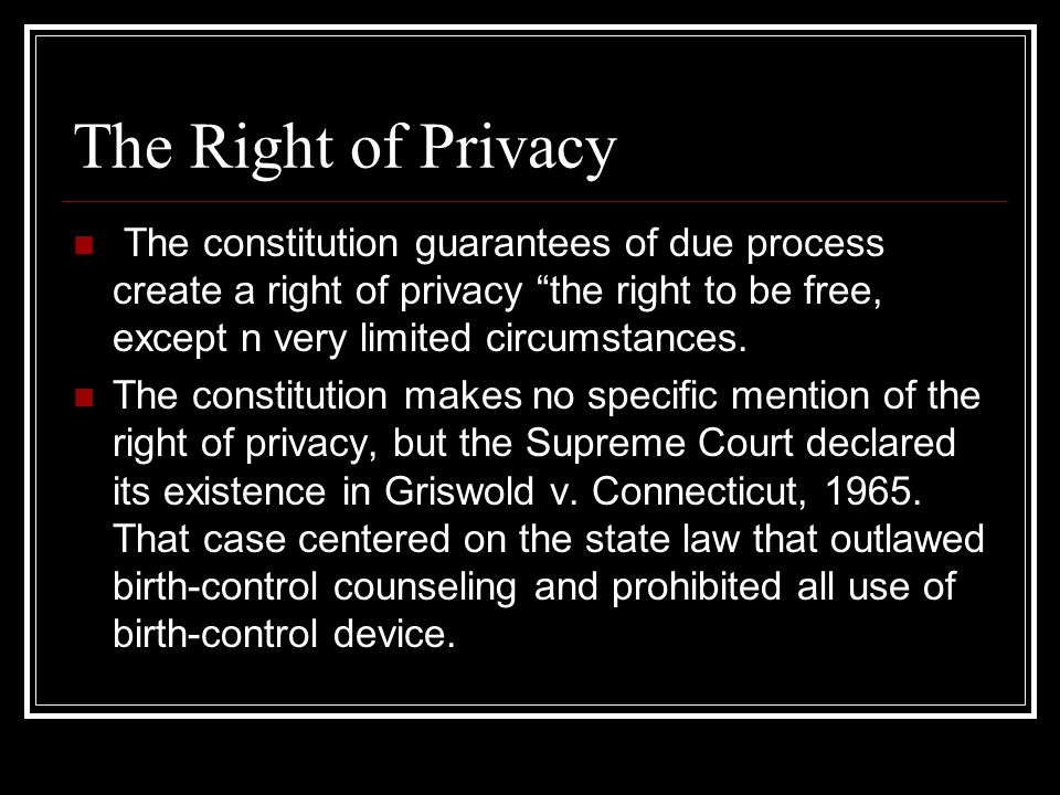 The Right of Privacy The constitution guarantees of due process create a right of privacy the right to be free, except n very limited circumstances.