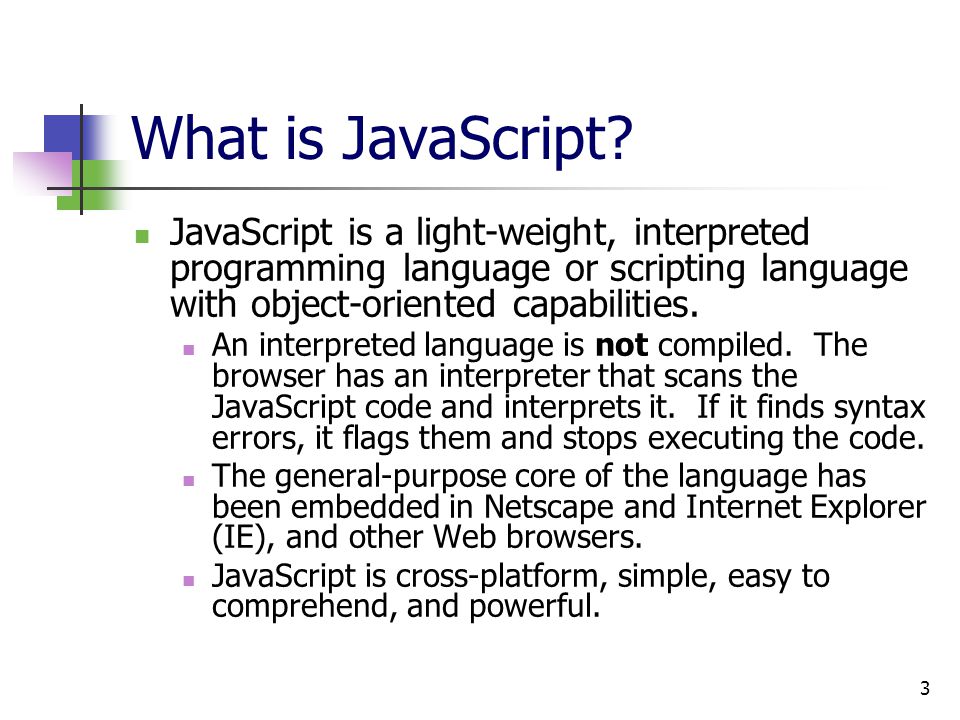 What is JavaScript JavaScript is a light-weight, interpreted programming language or scripting language with object-oriented capabilities.