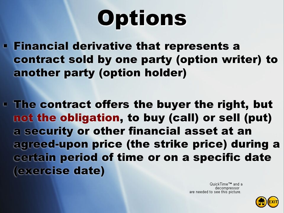 Options Financial derivative that represents a contract sold by one party (option writer) to another party (option holder)
