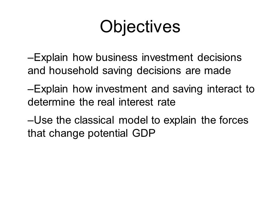 Objectives Explain how business investment decisions and household saving decisions are made.