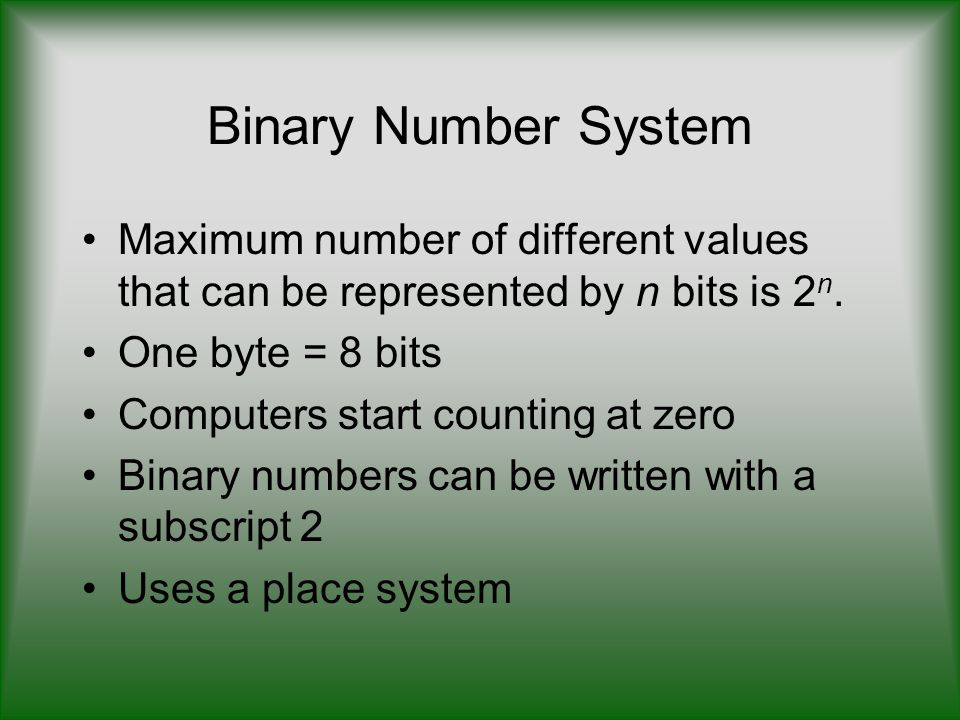 Binary Number System Maximum number of different values that can be represented by n bits is 2n. One byte = 8 bits.