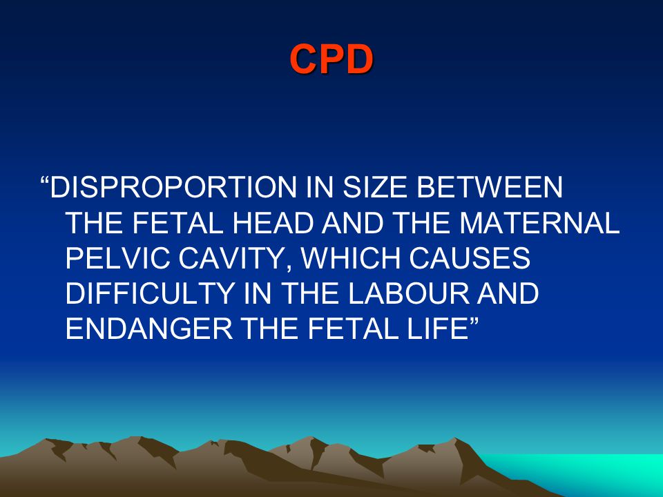 CPD DISPROPORTION IN SIZE BETWEEN THE FETAL HEAD AND THE MATERNAL PELVIC CAVITY, WHICH CAUSES DIFFICULTY IN THE LABOUR AND ENDANGER THE FETAL LIFE