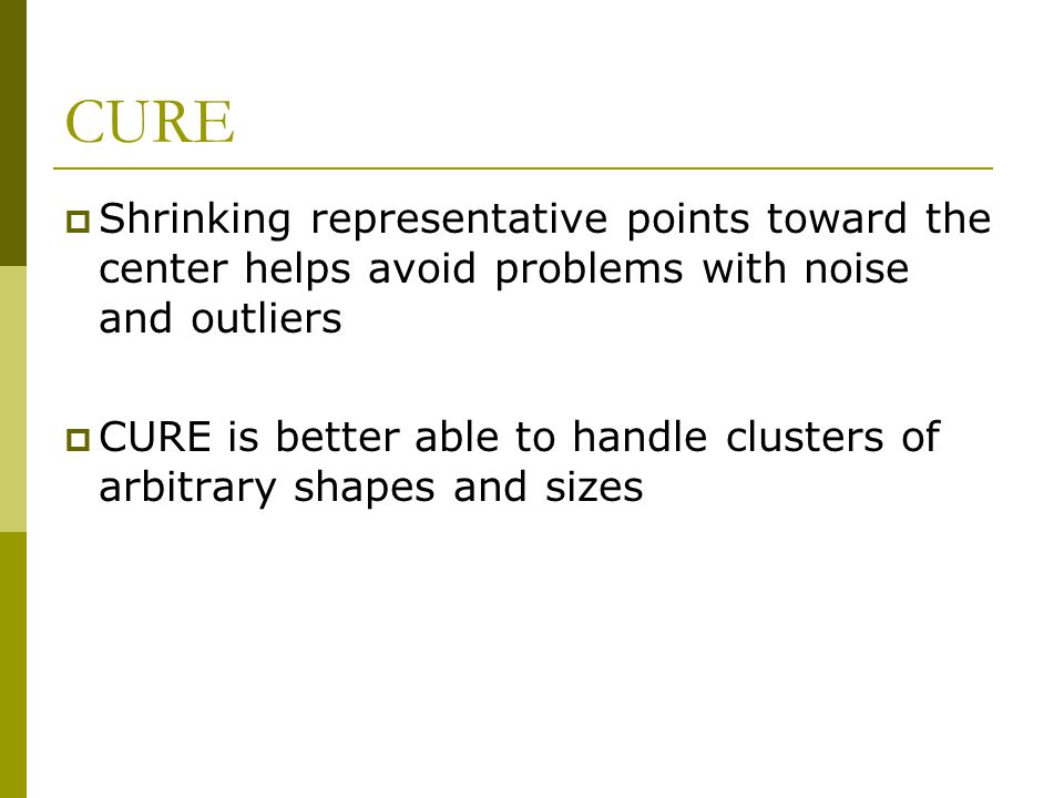CURE Shrinking representative points toward the center helps avoid problems with noise and outliers.