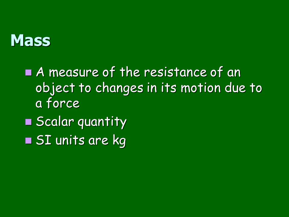 Mass A measure of the resistance of an object to changes in its motion due to a force. Scalar quantity.