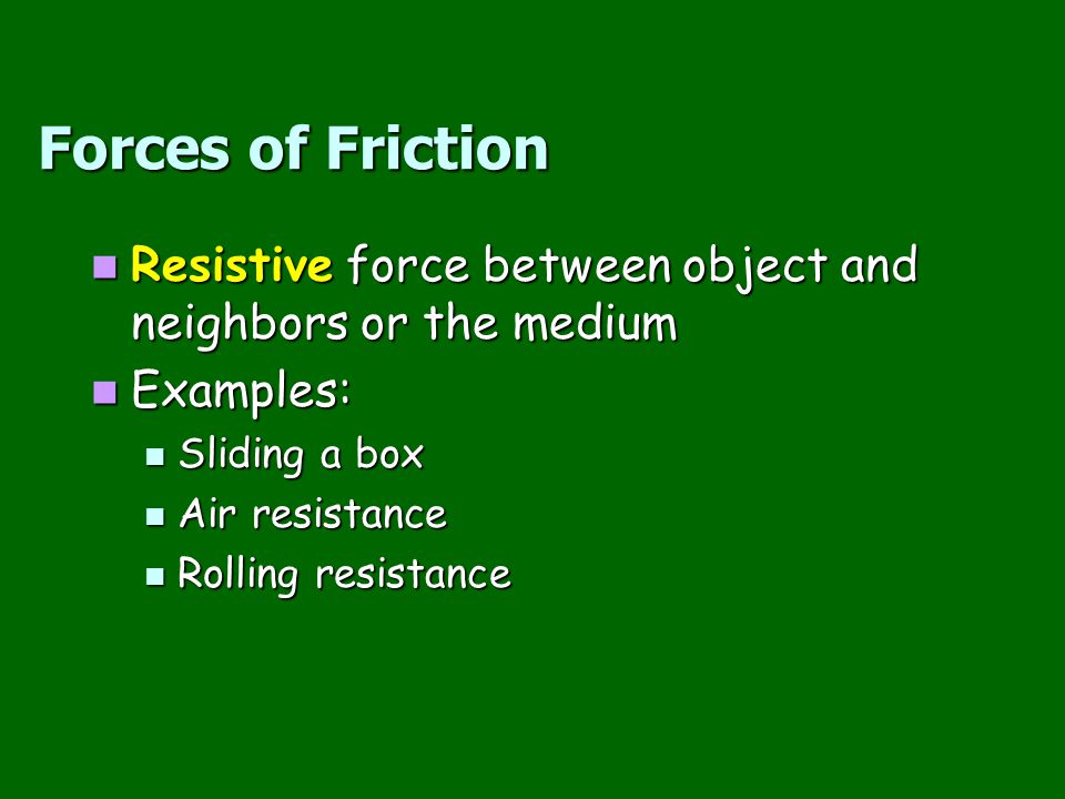 Forces of Friction Resistive force between object and neighbors or the medium. Examples: Sliding a box.