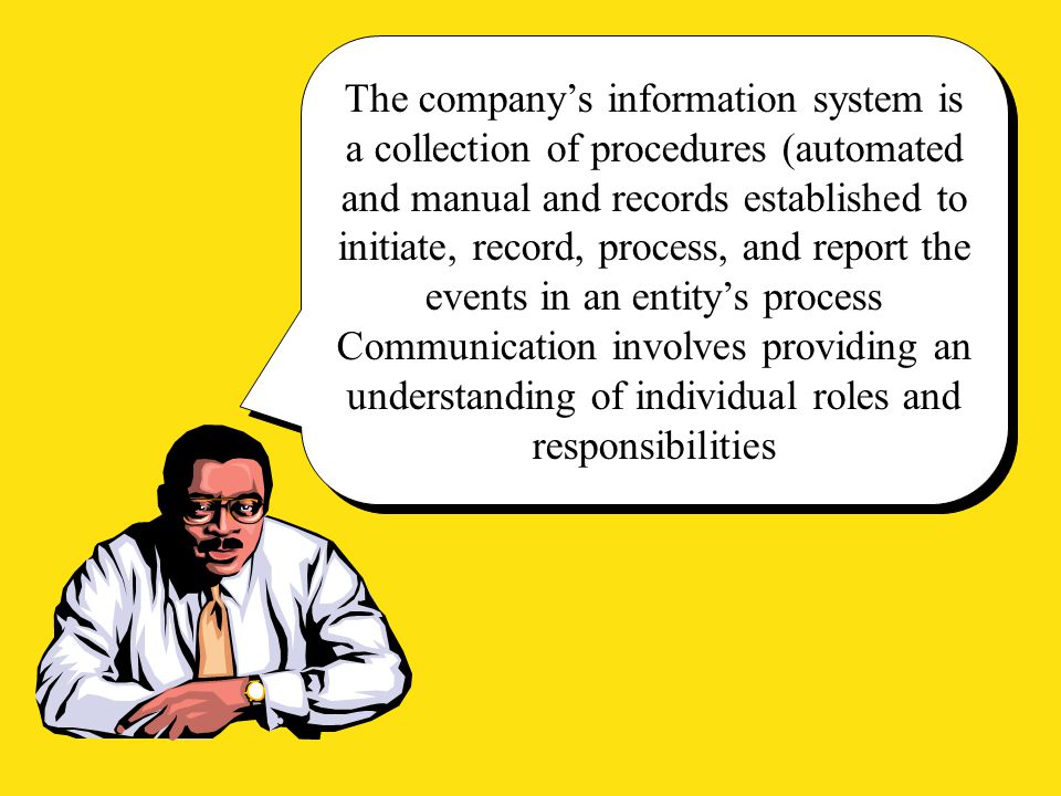 The company’s information system is a collection of procedures (automated and manual and records established to initiate, record, process, and report the events in an entity’s process
