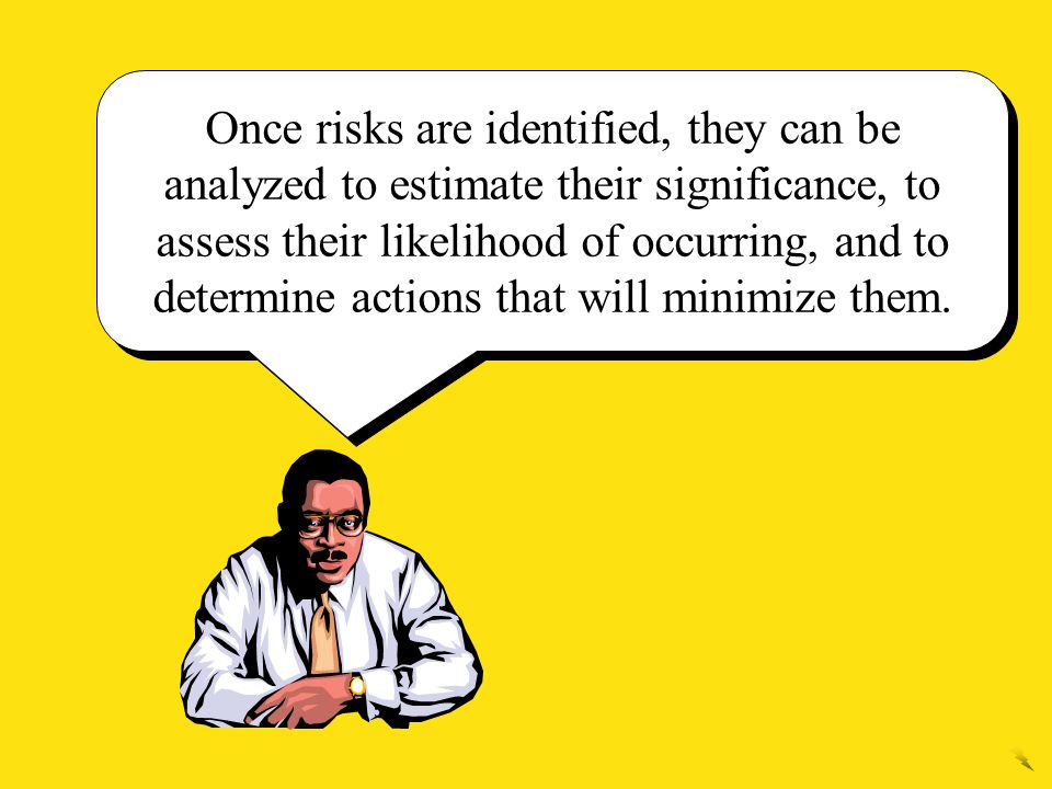 Once risks are identified, they can be analyzed to estimate their significance, to assess their likelihood of occurring, and to determine actions that will minimize them.